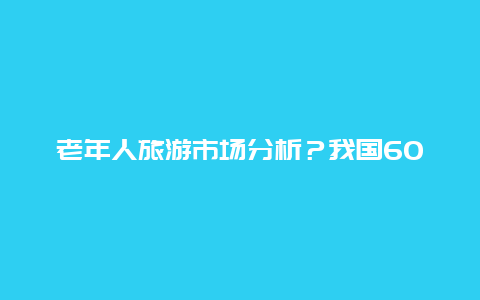 老年人旅游市场分析？我国60岁以上的老年人进景区半价？70岁以上全免费吗？