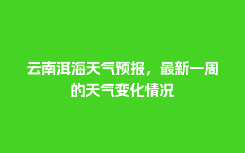 云南洱海天气预报，最新一周的天气变化情况