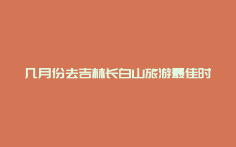 几月份去吉林长白山旅游最佳时间？哪个季节去吉林旅游最合适？