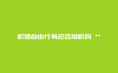 机酒自由行有包含接机吗 ***网上机酒票价什么意思？