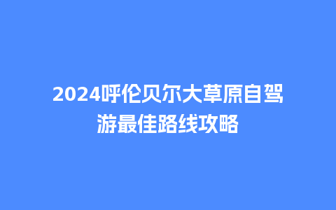 2024呼伦贝尔大草原自驾游最佳路线攻略