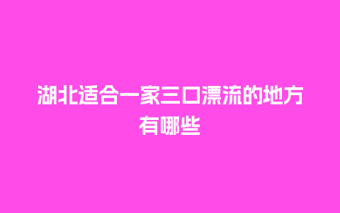 湖北适合一家三口漂流的地方有哪些