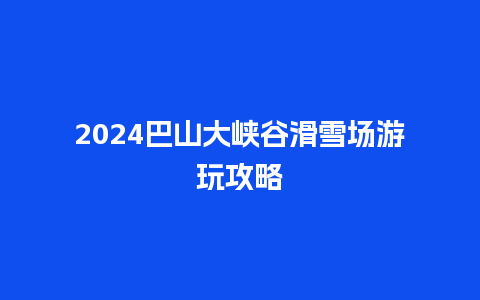 2024巴山大峡谷滑雪场游玩攻略