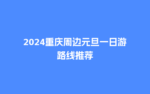 2024重庆周边元旦一日游路线推荐