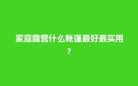 家庭露营什么帐篷最好最实用?