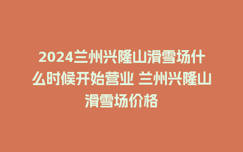 2024兰州兴隆山滑雪场什么时候开始营业 兰州兴隆山滑雪场价格