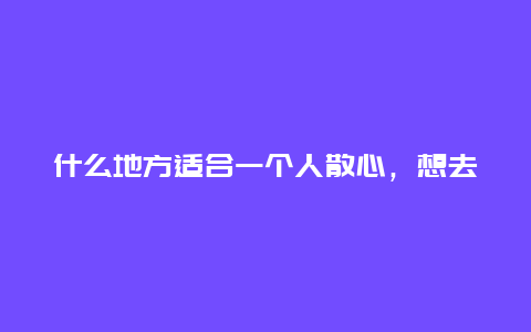 什么地方适合一个人散心，想去一个安静的地方旅游，适合去哪里？