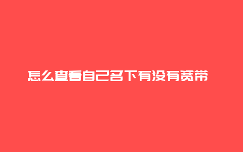 怎么查看自己名下有没有宽带 怎么查自己的身份证办了几个宽带？