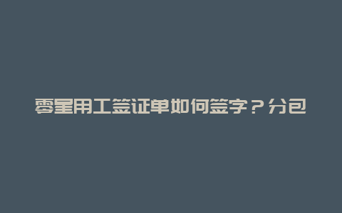 零星用工签证单如何签字？分包签证都能做啥？