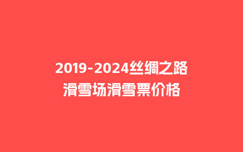 2019-2024丝绸之路滑雪场滑雪票价格