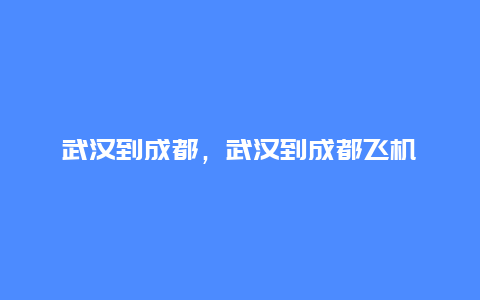 武汉到成都，武汉到成都飞机