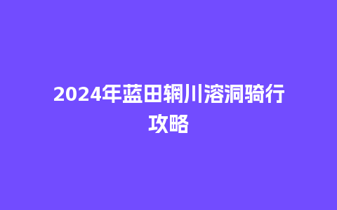 2024年蓝田辋川溶洞骑行攻略