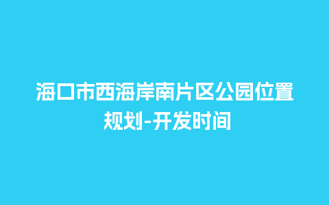 海口市西海岸南片区公园位置 规划-开发时间