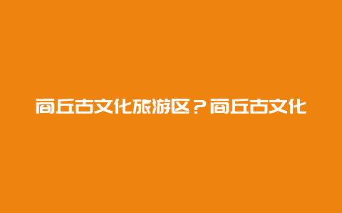 商丘古文化旅游区？商丘古文化旅游区4A？