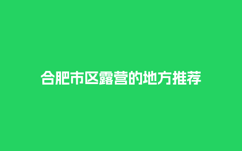 合肥市区露营的地方推荐