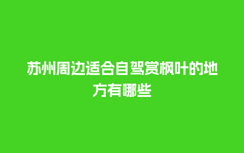 苏州周边适合自驾赏枫叶的地方有哪些