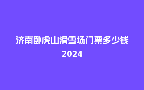 济南卧虎山滑雪场门票多少钱2024