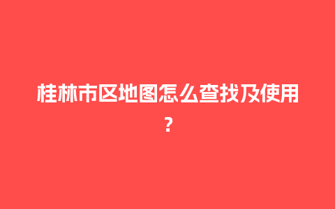 桂林市区地图怎么查找及使用？