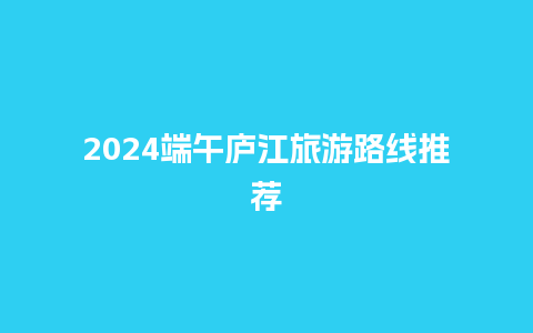 2024端午庐江旅游路线推荐