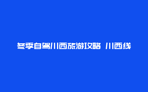 冬季自驾川西旅游攻略 川西线几月去？