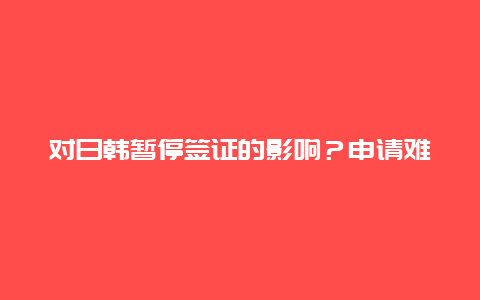 对日韩暂停签证的影响？申请难民签证后果？