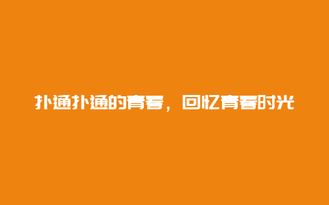 扑通扑通的青春，回忆青春时光的故事