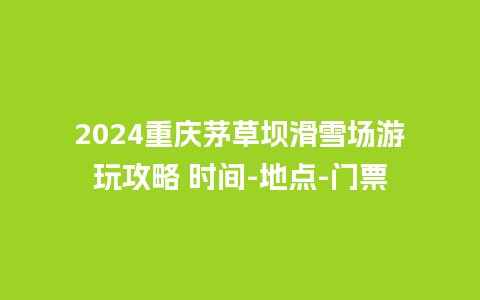 2024重庆茅草坝滑雪场游玩攻略 时间-地点-门票