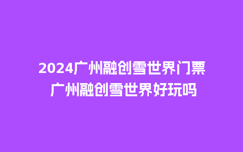 2024广州融创雪世界门票 广州融创雪世界好玩吗