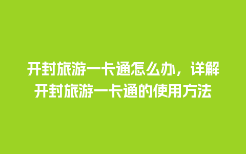 开封旅游一卡通怎么办，详解开封旅游一卡通的使用方法