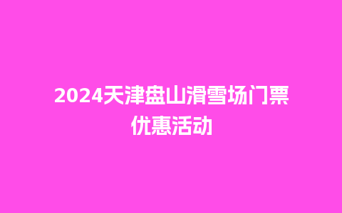 2024天津盘山滑雪场门票优惠活动