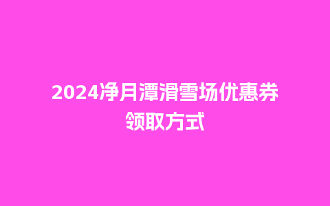 2024净月潭滑雪场优惠券领取方式