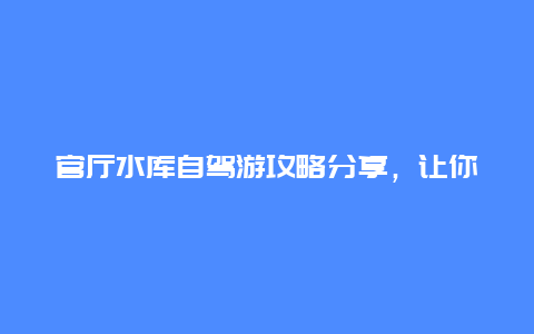 官厅水库自驾游攻略分享，让你玩转美丽风景线