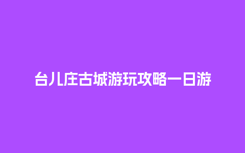 台儿庄古城游玩攻略一日游