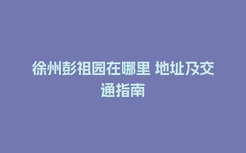 徐州彭祖园在哪里 地址及交通指南