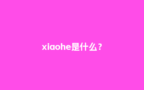 xiaohe是什么？