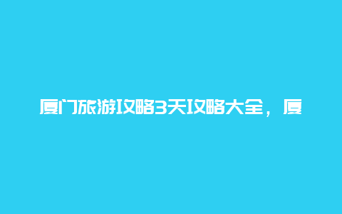 厦门旅游攻略3天攻略大全，厦门停车攻略？