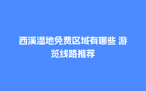 西溪湿地免费区域有哪些 游览线路推荐