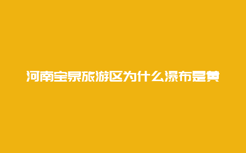 河南宝泉旅游区为什么瀑布是黄色的 洛阳旅游年票宝泉风景区能用吗？