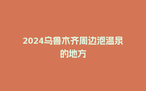 2024乌鲁木齐周边泡温泉的地方