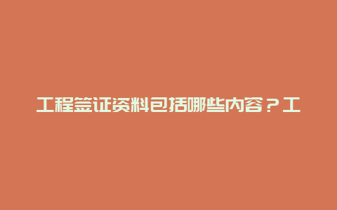 工程签证资料包括哪些内容？工程中，各种签证都是谁填写？