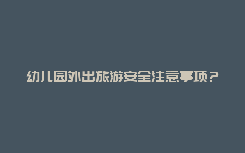 幼儿园外出旅游安全注意事项？幼儿在放学后在幼儿园玩耍，幼儿园应做到哪些安全措施？