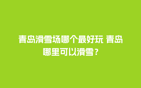 青岛滑雪场哪个最好玩 青岛哪里可以滑雪？