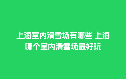 上海室内滑雪场有哪些 上海哪个室内滑雪场最好玩