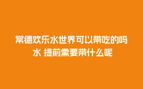 常德欢乐水世界可以带吃的吗 水 提前需要带什么呢