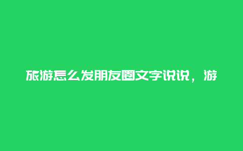 旅游怎么发朋友圈文字说说，游玩作文结尾优美句子？