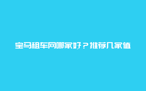 宝马租车网哪家好？推荐几家值得选择的租车公司