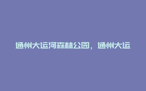 通州大运河森林公园，通州大运河森林公园地图