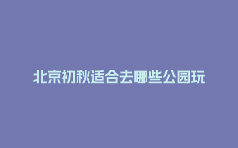 北京初秋适合去哪些公园玩