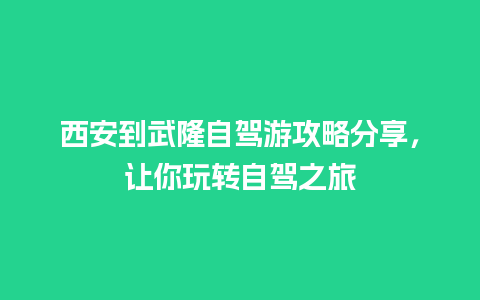 西安到武隆自驾游攻略分享，让你玩转自驾之旅