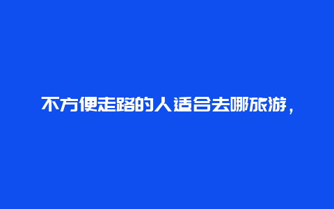 不方便走路的人适合去哪旅游，11—12月适合去哪旅游？